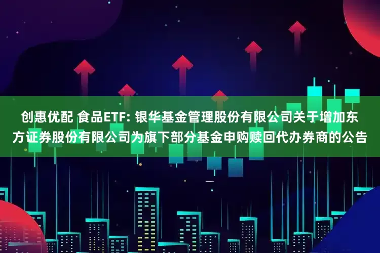 创惠优配 食品ETF: 银华基金管理股份有限公司关于增加东方证券股份有限公司为旗下部分基金申购赎回代办券商的公告
