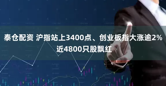 泰仓配资 沪指站上3400点、创业板指大涨逾2% 近4800只股飘红