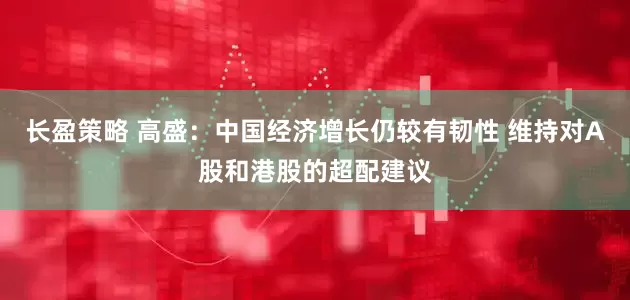 长盈策略 高盛：中国经济增长仍较有韧性 维持对A股和港股的超配建议