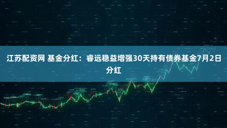 江苏配资网 基金分红：睿远稳益增强30天持有债券基金7月2日分红