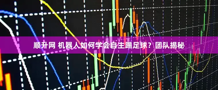 顺升网 机器人如何学会自主踢足球？团队揭秘
