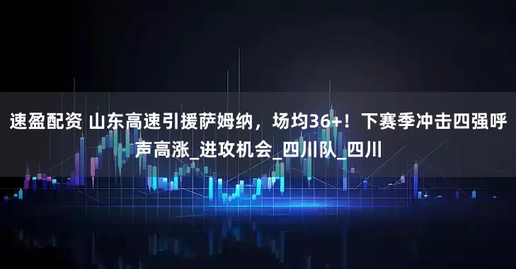 速盈配资 山东高速引援萨姆纳，场均36+！下赛季冲击四强呼声高涨_进攻机会_四川队_四川