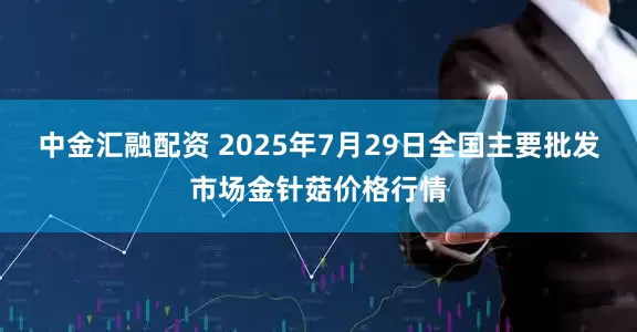 中金汇融配资 2025年7月29日全国主要批发市场金针菇价格行情