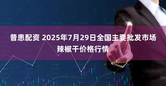 普患配资 2025年7月29日全国主要批发市场辣椒干价格行情