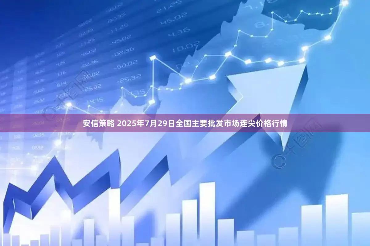 安信策略 2025年7月29日全国主要批发市场连尖价格行情