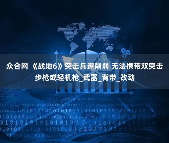 众合网 《战地6》突击兵遭削弱 无法携带双突击步枪或轻机枪_武器_背带_改动