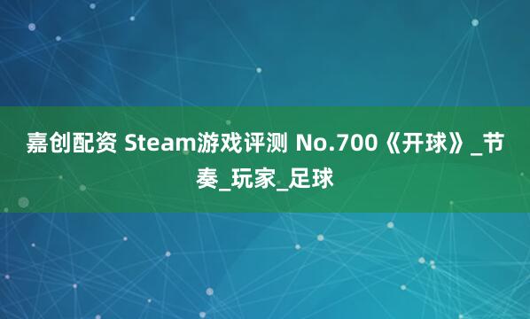 嘉创配资 Steam游戏评测 No.700《开球》_节奏_玩家_足球