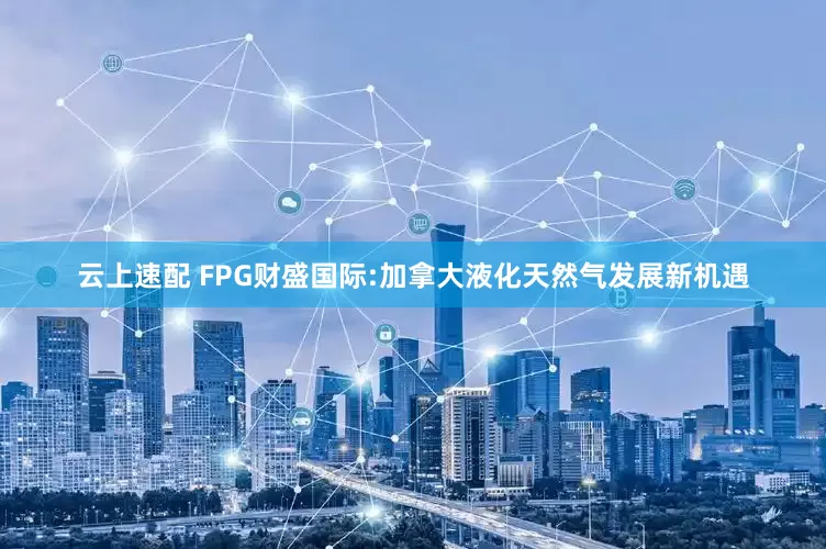 云上速配 FPG财盛国际:加拿大液化天然气发展新机遇