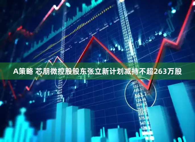 A策略 芯朋微控股股东张立新计划减持不超263万股