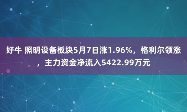 好牛 照明设备板块5月7日涨1.96%，格利尔领涨，主力资金净流入5422.99万元