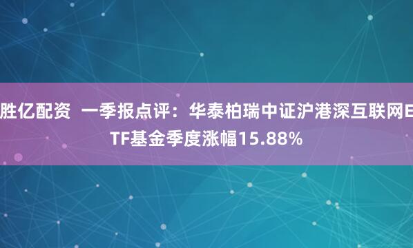 胜亿配资  一季报点评：华泰柏瑞中证沪港深互联网ETF基金季度涨幅15.88%