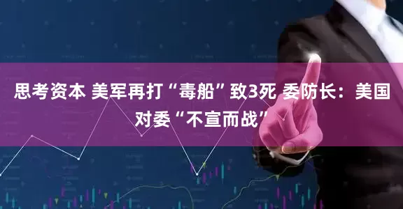 思考资本 美军再打“毒船”致3死 委防长：美国对委“不宣而战”