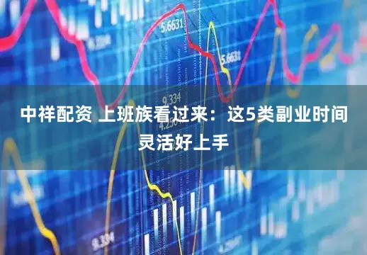中祥配资 上班族看过来：这5类副业时间灵活好上手