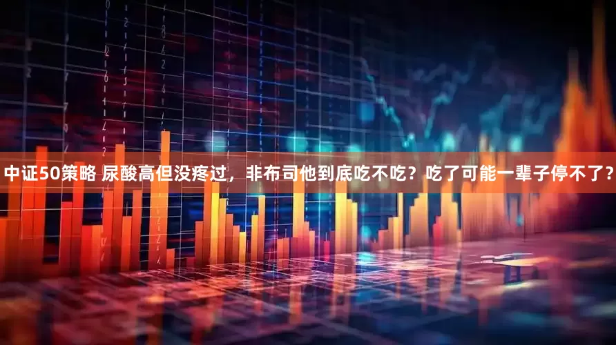 中证50策略 尿酸高但没疼过，非布司他到底吃不吃？吃了可能一辈子停不了？