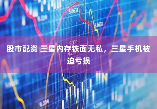 股市配资 三星内存铁面无私，三星手机被迫亏损