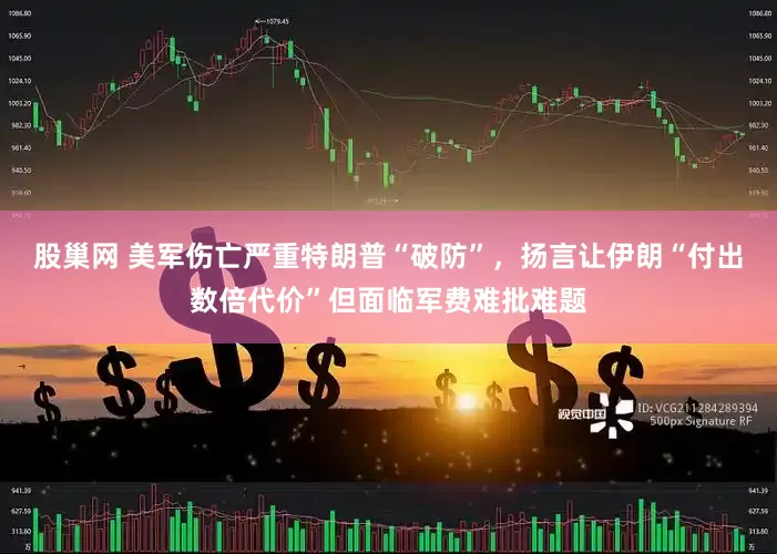 股巢网 美军伤亡严重特朗普“破防”，扬言让伊朗“付出数倍代价”但面临军费难批难题