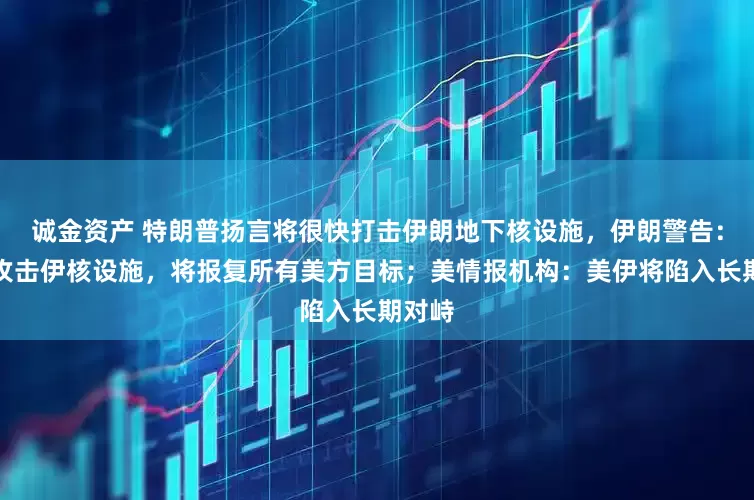 诚金资产 特朗普扬言将很快打击伊朗地下核设施，伊朗警告：若美攻击伊核设施，将报复所有美方目标；美情报机构：美伊将陷入长期对峙