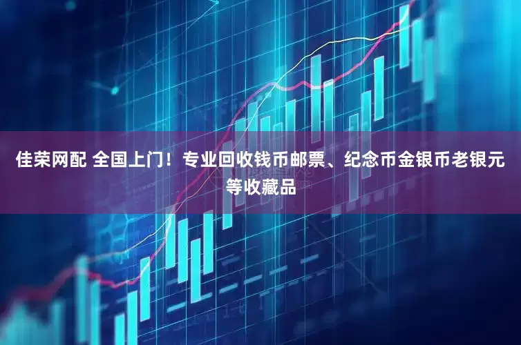 佳荣网配 全国上门！专业回收钱币邮票、纪念币金银币老银元等收藏品